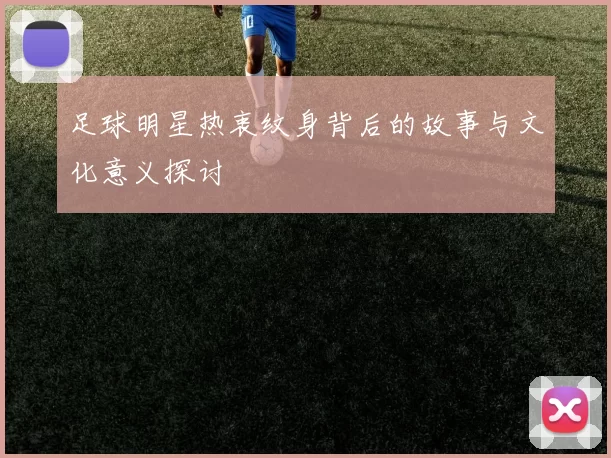 足球明星热衷纹身背后的故事与文化意义探讨