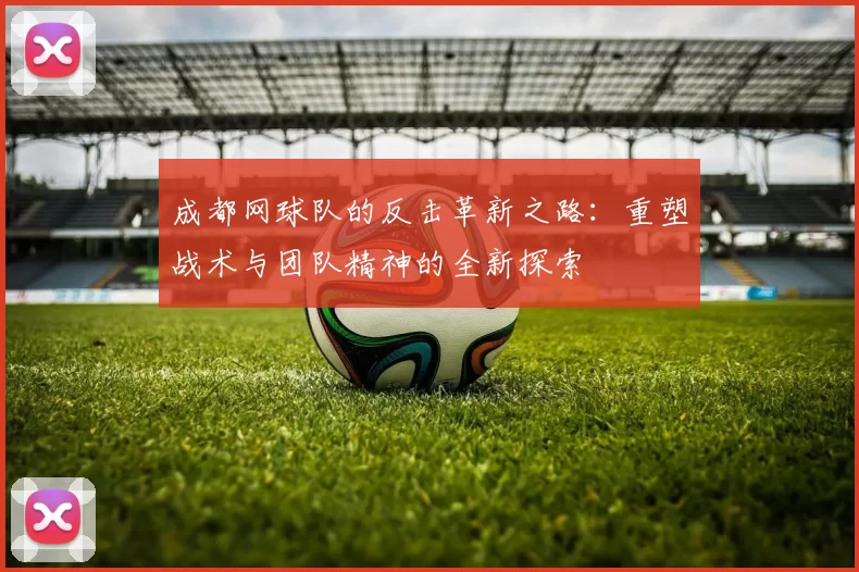 成都网球队的反击革新之路：重塑战术与团队精神的全新探索