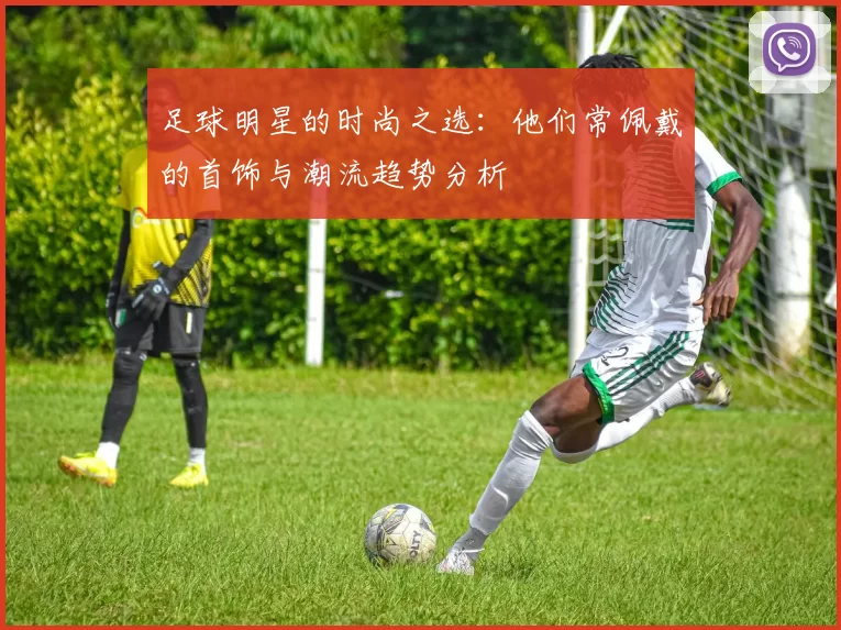 足球明星的时尚之选：他们常佩戴的首饰与潮流趋势分析