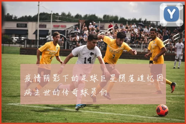 疫情阴影下的足球巨星陨落追忆因病去世的传奇球员们