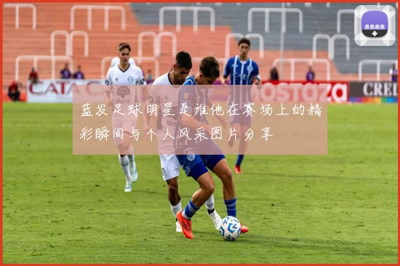 蓝发足球明星是谁他在赛场上的精彩瞬间与个人风采图片分享