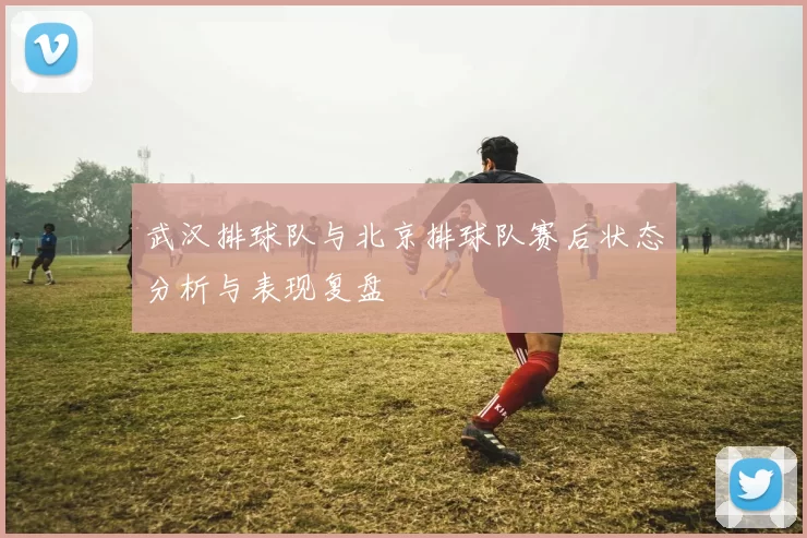 武汉排球队与北京排球队赛后状态分析与表现复盘