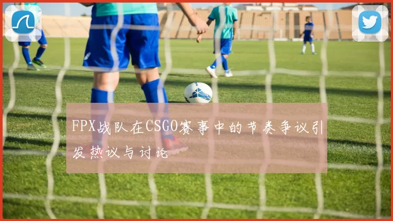 FPX战队在CSGO赛事中的节奏争议引发热议与讨论