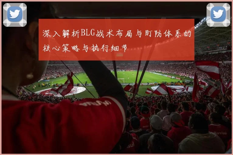 深入解析BLG战术布局与盯防体系的核心策略与执行细节