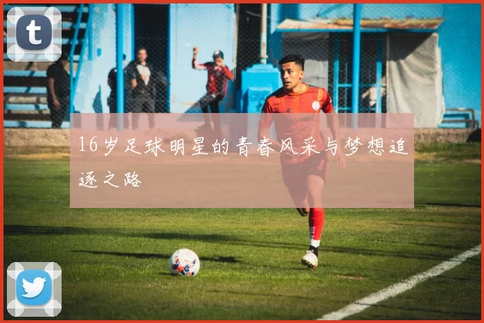 16岁足球明星的青春风采与梦想追逐之路