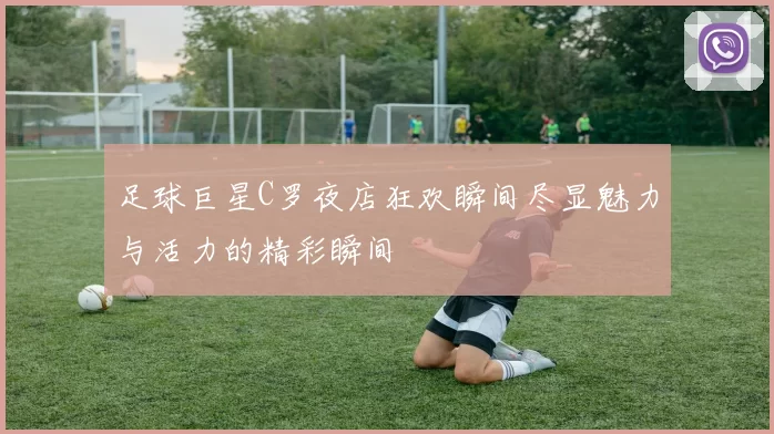 足球巨星C罗夜店狂欢瞬间尽显魅力与活力的精彩瞬间