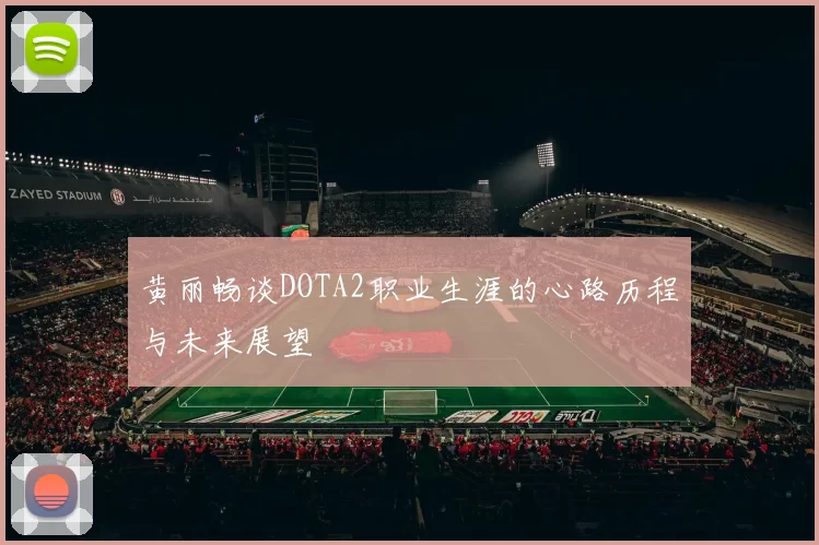 黄丽畅谈DOTA2职业生涯的心路历程与未来展望