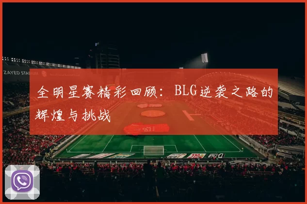 全明星赛精彩回顾：BLG逆袭之路的辉煌与挑战
