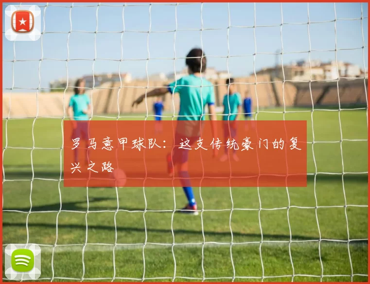 罗马意甲球队：这支传统豪门的复兴之路