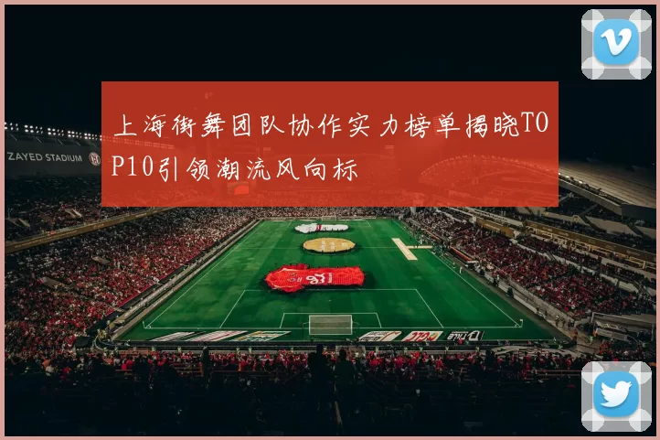 上海街舞团队协作实力榜单揭晓TOP10引领潮流风向标
