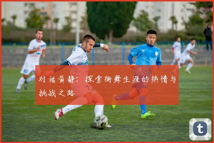 对话黄静：探索街舞生涯的热情与挑战之路