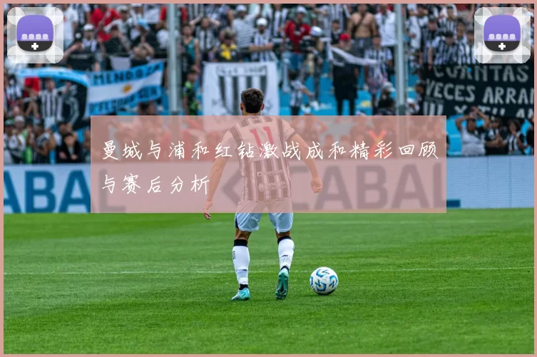 曼城与浦和红钻激战成和精彩回顾与赛后分析