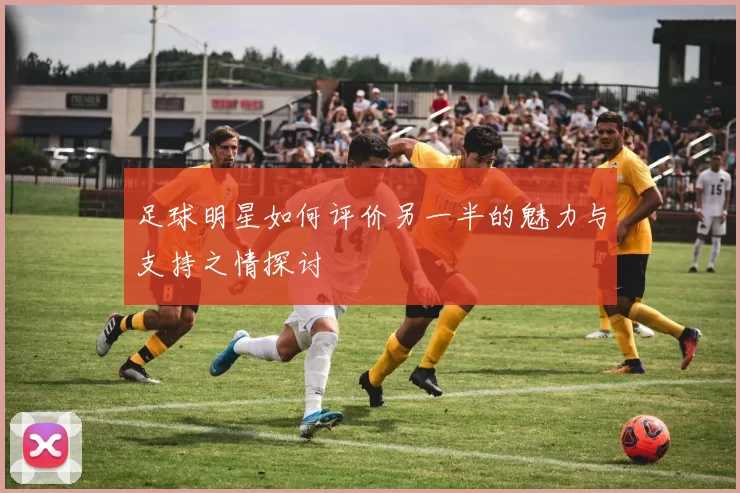 足球明星如何评价另一半的魅力与支持之情探讨