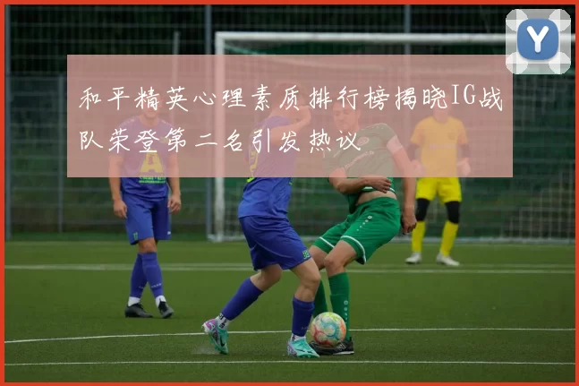 和平精英心理素质排行榜揭晓IG战队荣登第二名引发热议