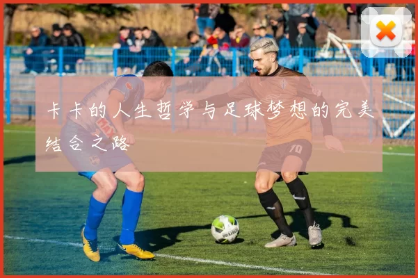 卡卡的人生哲学与足球梦想的完美结合之路