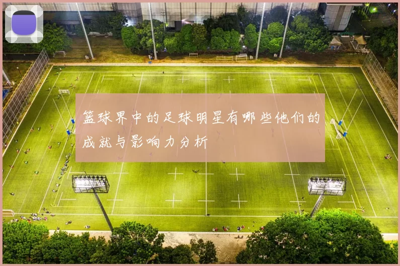 篮球界中的足球明星有哪些他们的成就与影响力分析