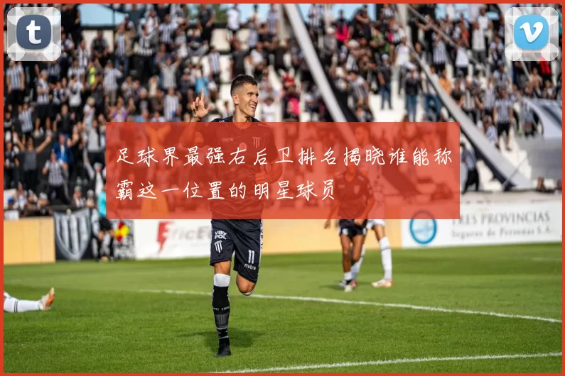 足球界最强右后卫排名揭晓谁能称霸这一位置的明星球员
