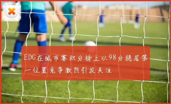 EDG在城市赛积分榜上以98分稳居第一位置竞争激烈引发关注