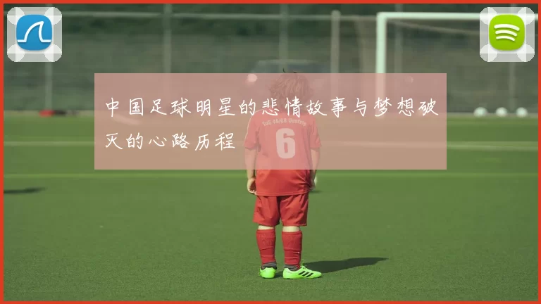 中国足球明星的悲情故事与梦想破灭的心路历程