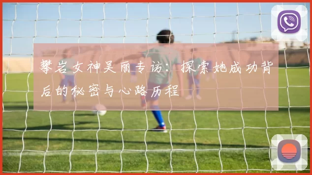 攀岩女神吴丽专访：探索她成功背后的秘密与心路历程