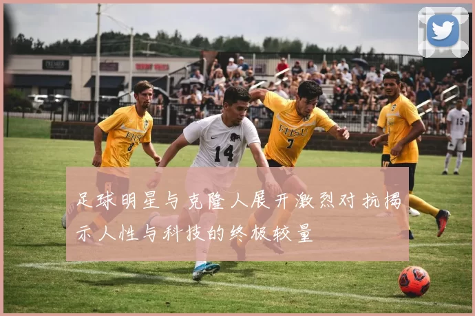 足球明星与克隆人展开激烈对抗揭示人性与科技的终极较量