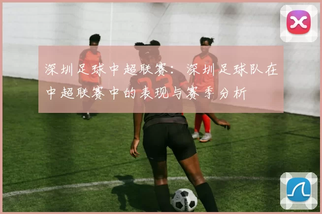 深圳足球中超联赛：深圳足球队在中超联赛中的表现与赛季分析