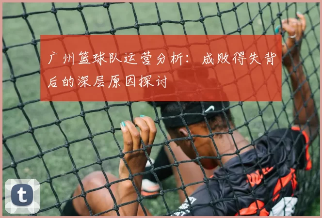 广州篮球队运营分析：成败得失背后的深层原因探讨