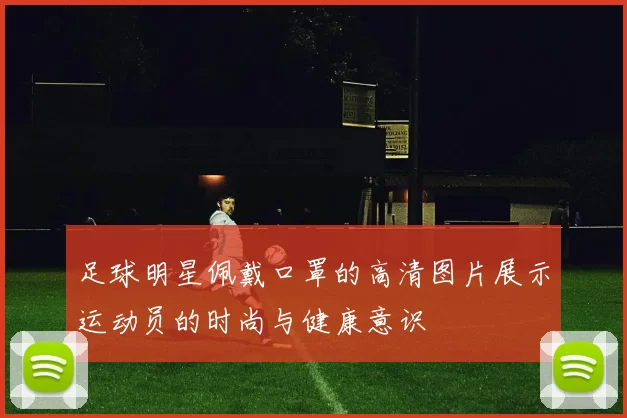 足球明星佩戴口罩的高清图片展示运动员的时尚与健康意识