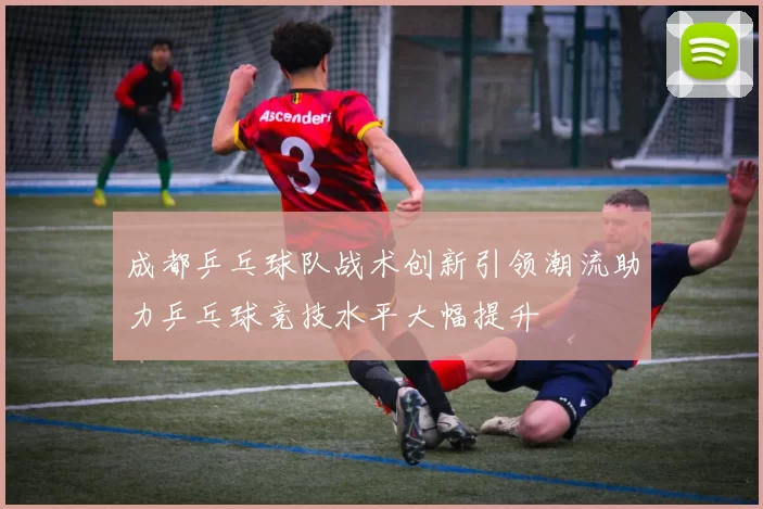 成都乒乓球队战术创新引领潮流助力乒乓球竞技水平大幅提升