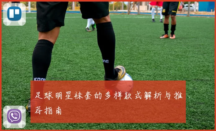 足球明星袜套的多样款式解析与推荐指南