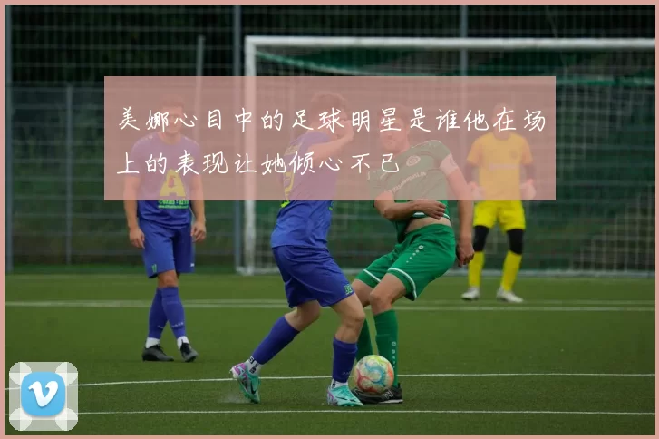 美娜心目中的足球明星是谁他在场上的表现让她倾心不已