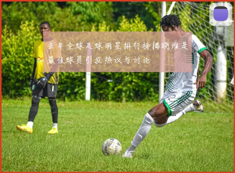 去年全球足球明星排行榜揭晓谁是最佳球员引发热议与讨论