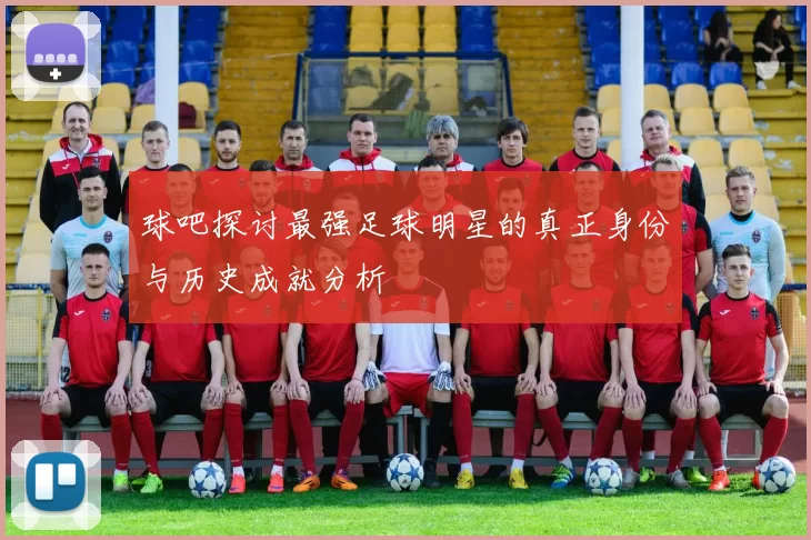 球吧探讨最强足球明星的真正身份与历史成就分析