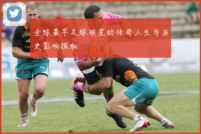 全球最早足球明星的传奇人生与历史影响探秘