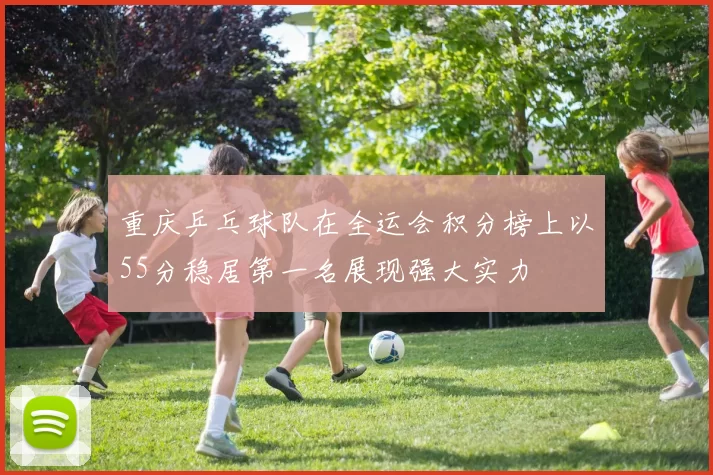 重庆乒乓球队在全运会积分榜上以55分稳居第一名展现强大实力