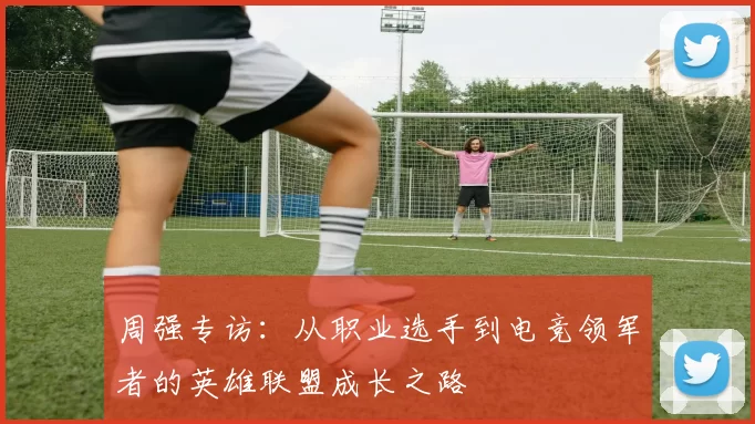 周强专访：从职业选手到电竞领军者的英雄联盟成长之路