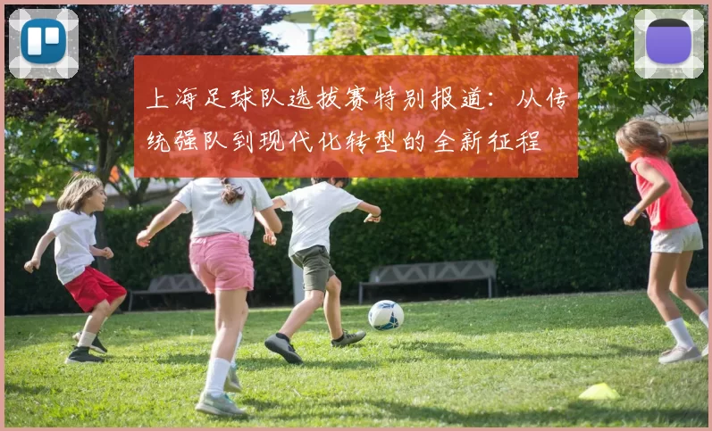 上海足球队选拔赛特别报道：从传统强队到现代化转型的全新征程