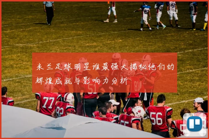 米兰足球明星谁最强大揭秘他们的辉煌成就与影响力分析
