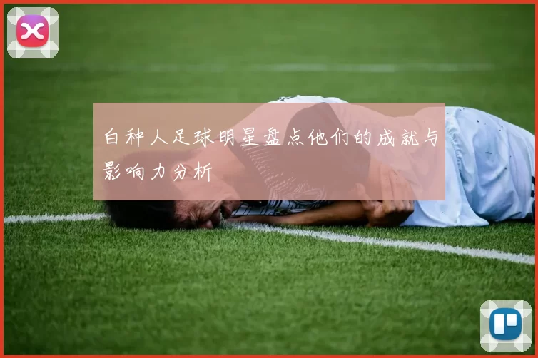 白种人足球明星盘点他们的成就与影响力分析
