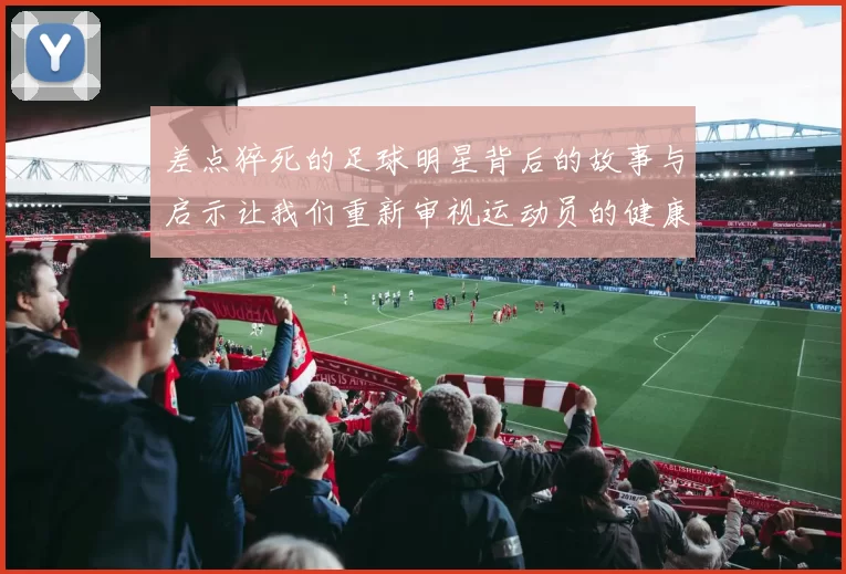 差点猝死的足球明星背后的故事与启示让我们重新审视运动员的健康与压力