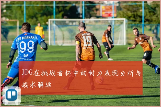 JDG在挑战者杯中的耐力表现分析与战术解读