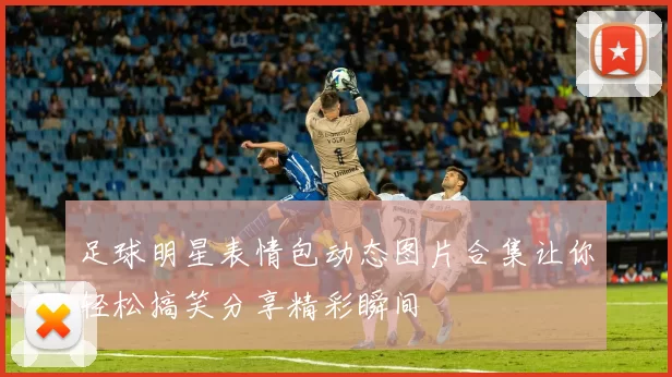 足球明星表情包动态图片合集让你轻松搞笑分享精彩瞬间