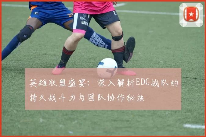 英雄联盟盛宴：深入解析EDG战队的持久战斗力与团队协作秘诀