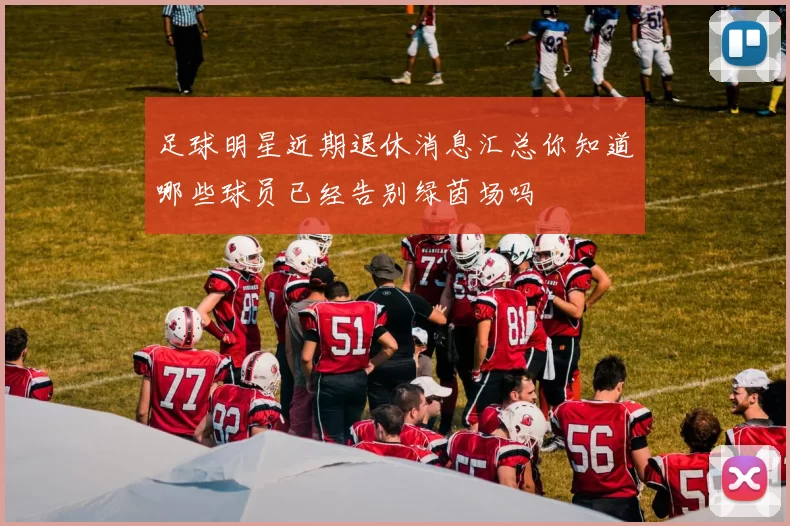 足球明星近期退休消息汇总你知道哪些球员已经告别绿茵场吗