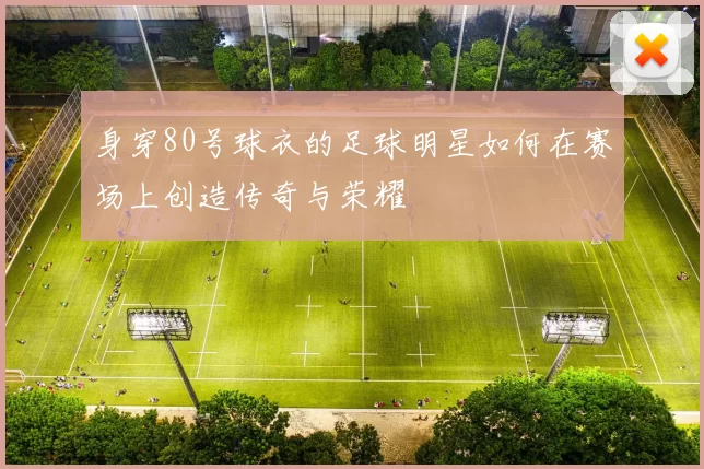 身穿80号球衣的足球明星如何在赛场上创造传奇与荣耀