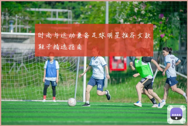 时尚与运动兼备足球明星推荐女款鞋子精选指南