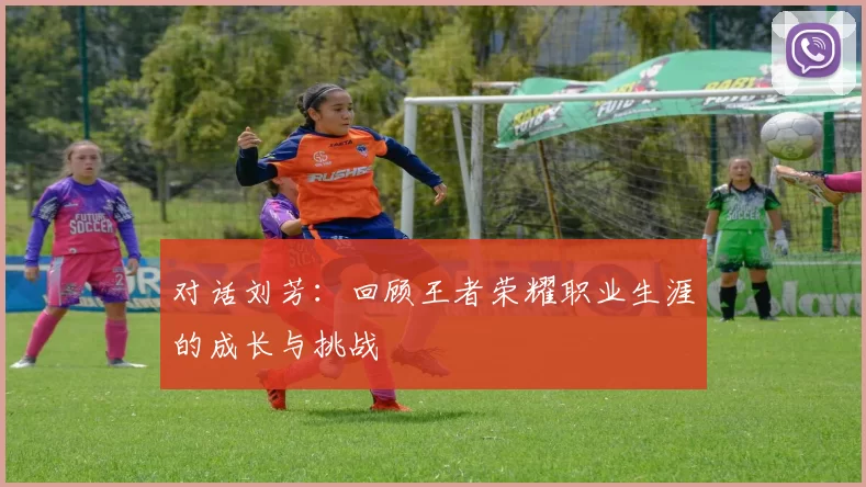 对话刘芳：回顾王者荣耀职业生涯的成长与挑战