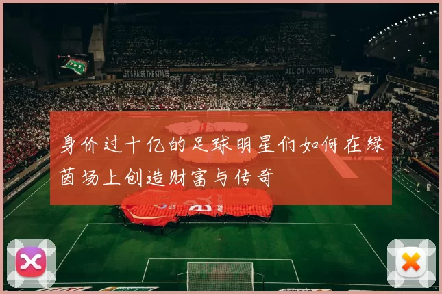 身价过十亿的足球明星们如何在绿茵场上创造财富与传奇