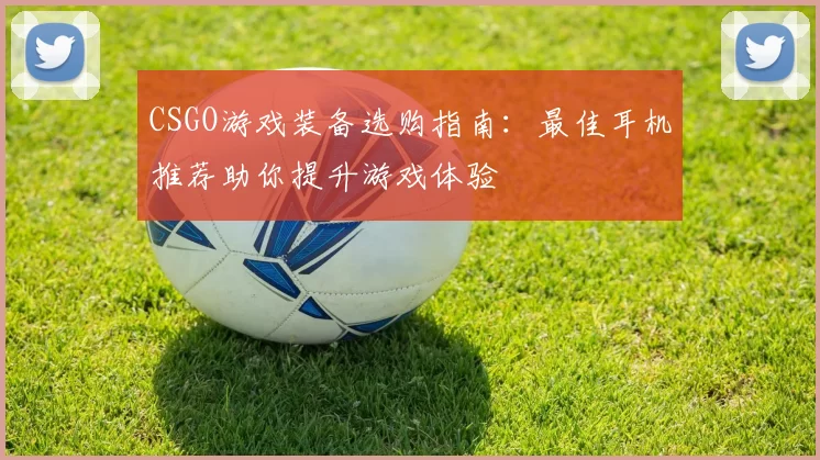 CSGO游戏装备选购指南：最佳耳机推荐助你提升游戏体验