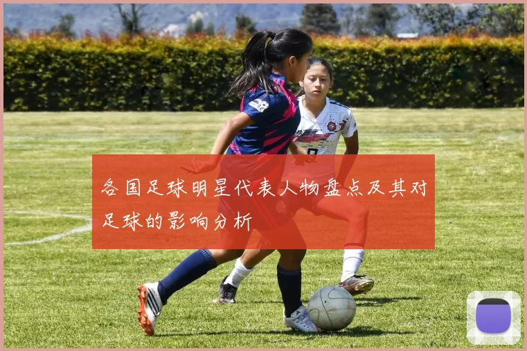 各国足球明星代表人物盘点及其对足球的影响分析